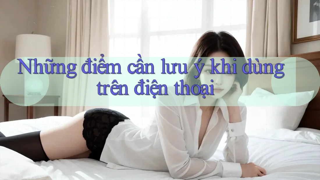 Những điểm cần lưu ý khi dùng trên điện thoại
