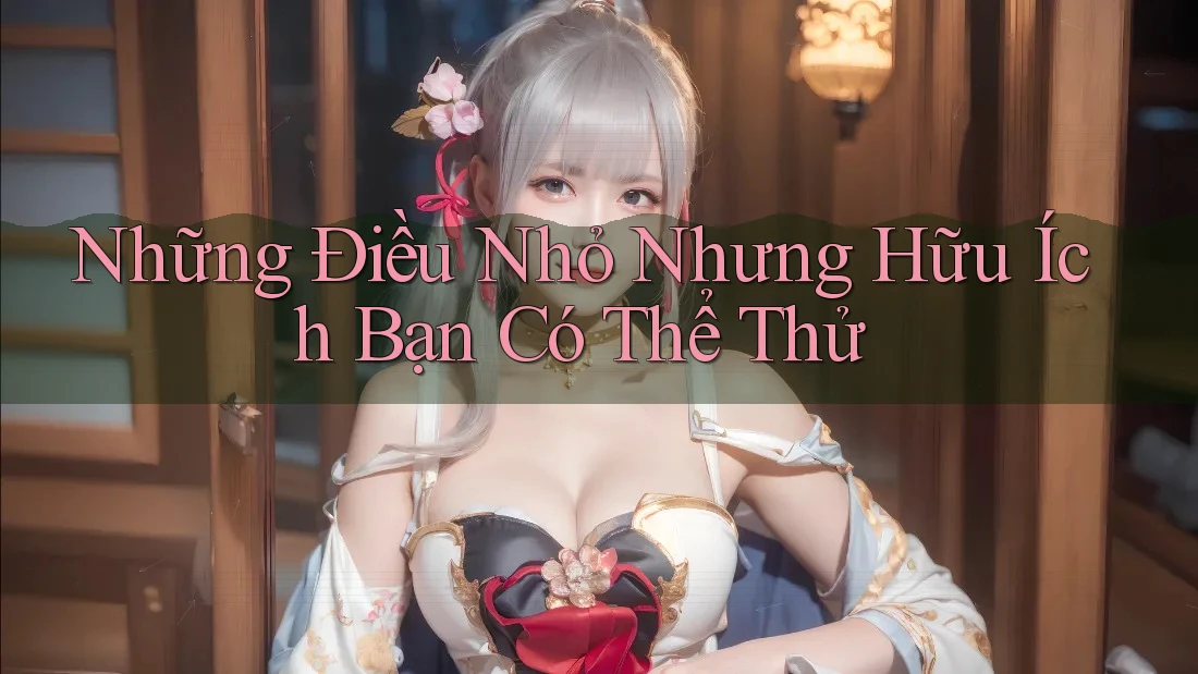 Những Điều Nhỏ Nhưng Hữu Ích Bạn Có Thể Thử