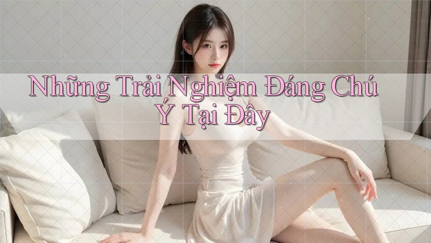 Những Trải Nghiệm Đáng Chú Ý Tại Đây