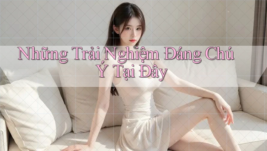 Những Trải Nghiệm Đáng Chú Ý Tại Đây Những Trải Nghiệm Đáng Chú Ý Tại Đây