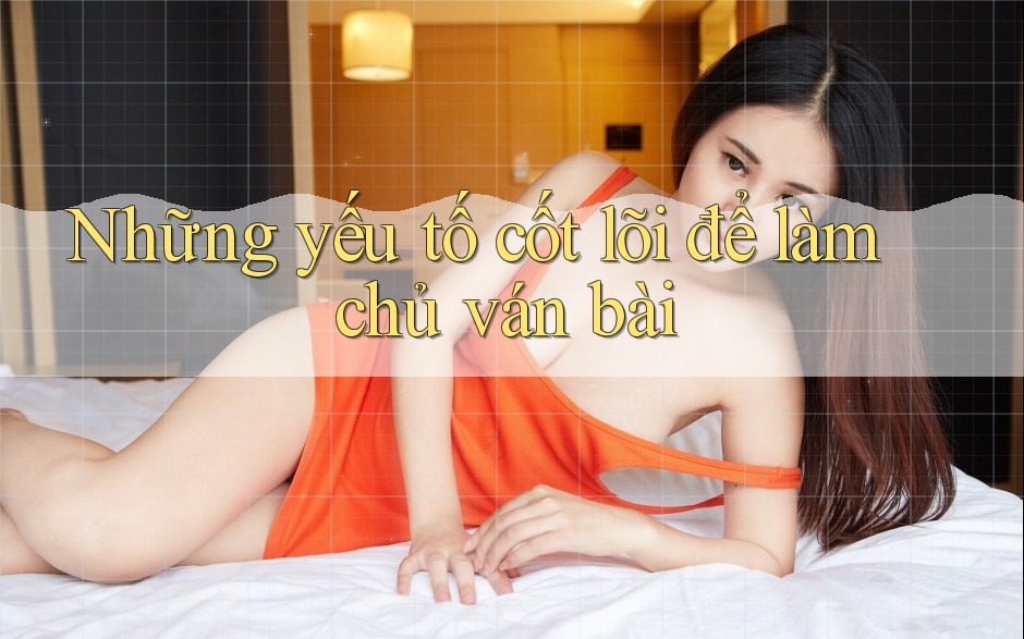 Những yếu tố cốt lõi để làm chủ ván bài Những yếu tố cốt lõi để làm chủ ván bài