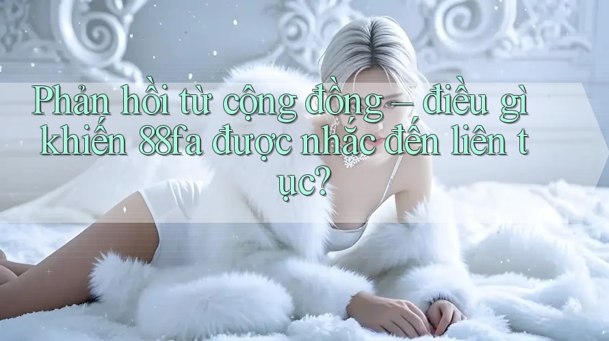 Phản hồi từ cộng đồng – điều gì khiến 88fa được nhắc đến liên tục?