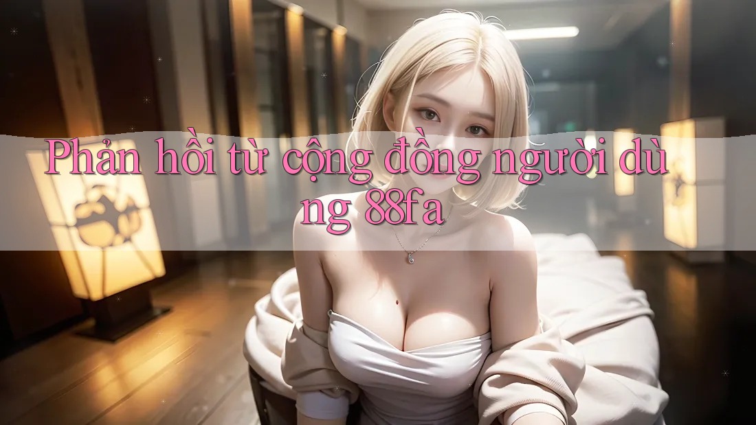 Phản hồi từ cộng đồng người dùng 88fa Phản hồi từ cộng đồng người dùng 88fa