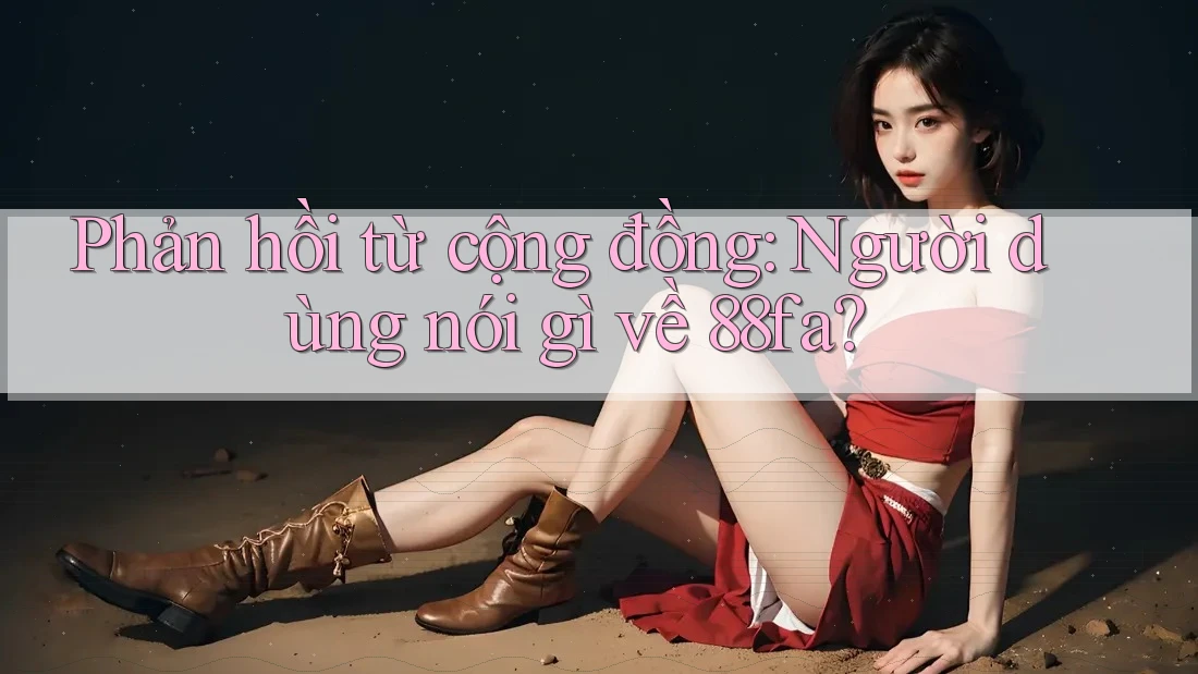 Phản hồi từ cộng đồng: Người dùng nói gì về 88fa? Phản hồi từ cộng đồng: Người dùng nói gì về 88fa?
