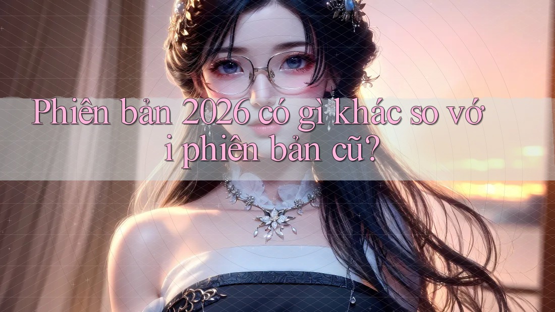 Phiên bản 2026 có gì khác so với phiên bản cũ?