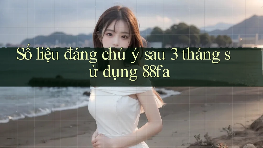 Số liệu đáng chú ý sau 3 tháng sử dụng 88fa
