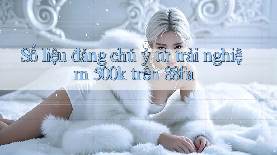 Số liệu đáng chú ý từ trải nghiệm 500k trên 88fa Số liệu đáng chú ý từ trải nghiệm 500k trên 88fa