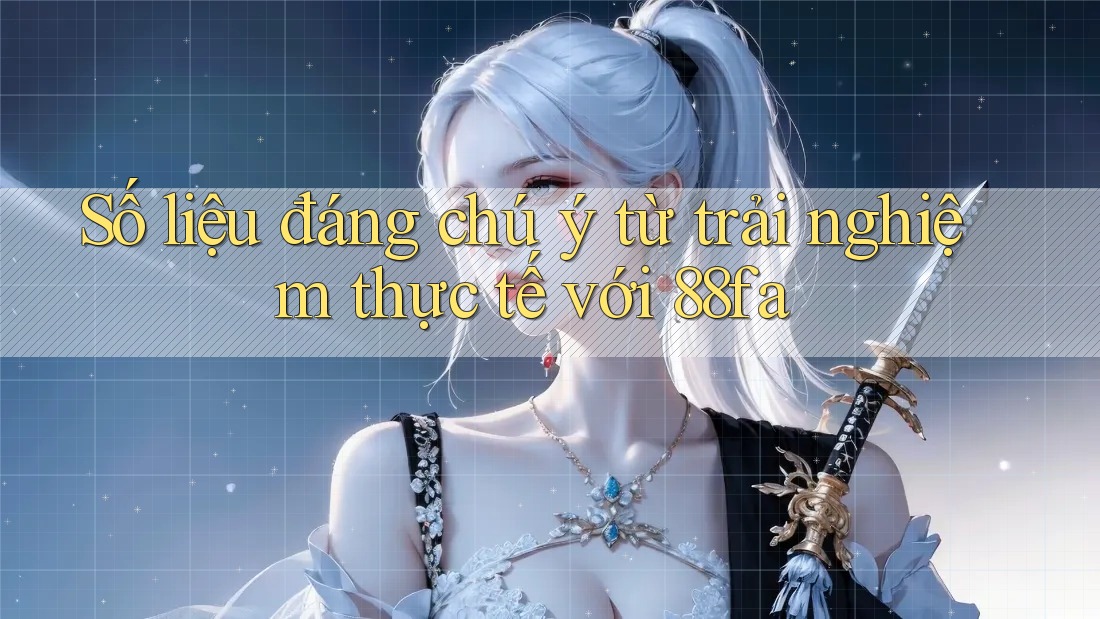 Số liệu đáng chú ý từ trải nghiệm thực tế với 88fa Số liệu đáng chú ý từ trải nghiệm thực tế với 88fa