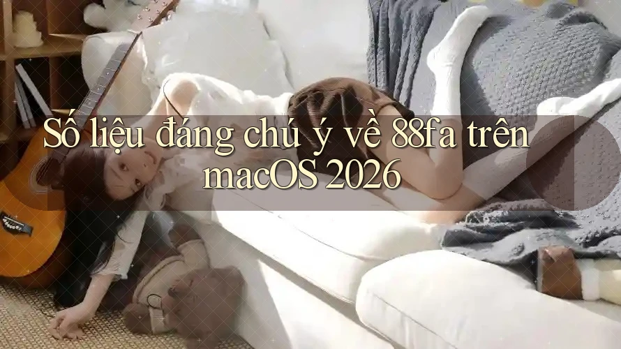 Số liệu đáng chú ý về 88fa trên macOS 2026