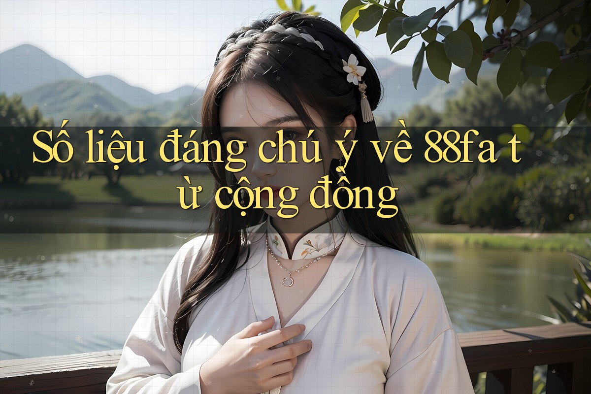 Số liệu đáng chú ý về 88fa từ cộng đồng