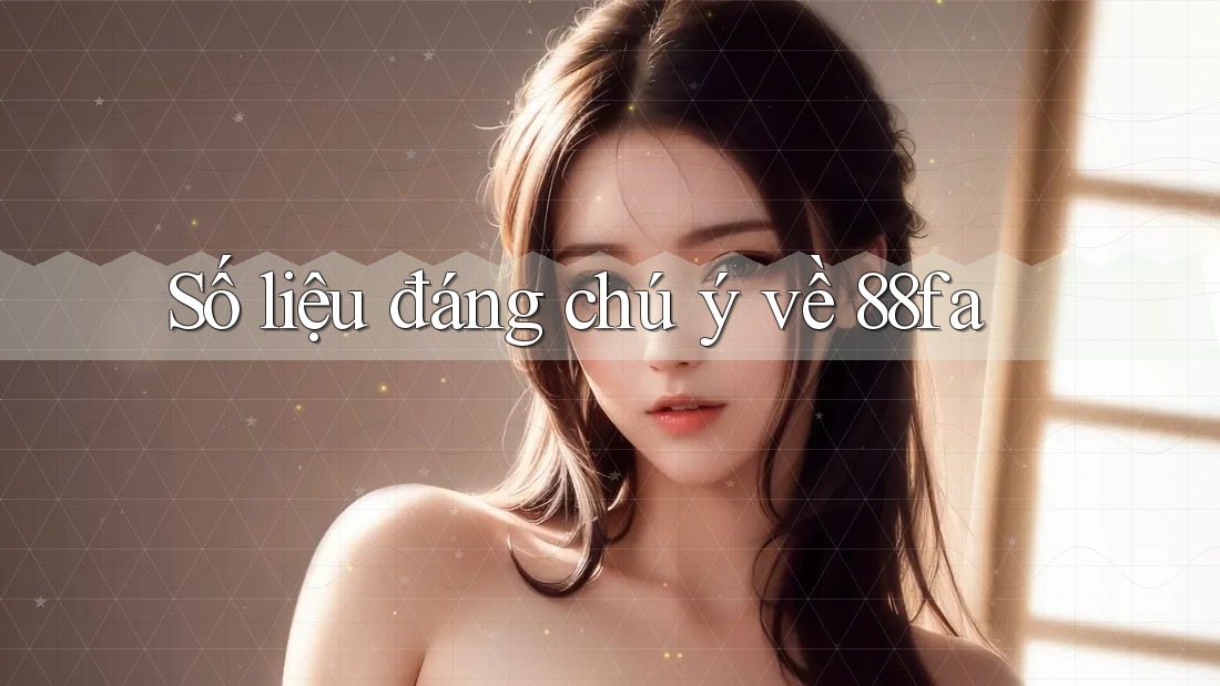 Số liệu đáng chú ý về 88fa