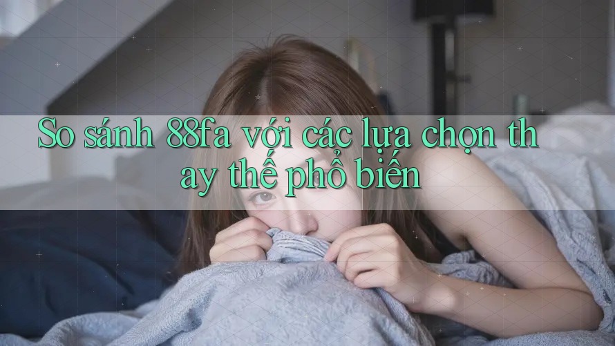 So sánh 88fa với các lựa chọn thay thế phổ biến So sánh 88fa với các lựa chọn thay thế phổ biến