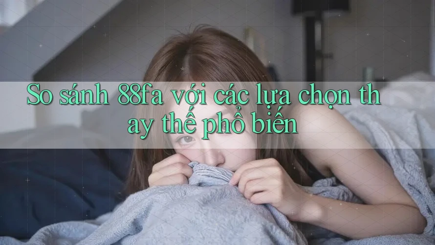 So sánh 88fa với các lựa chọn thay thế phổ biến So sánh 88fa với các lựa chọn thay thế phổ biến