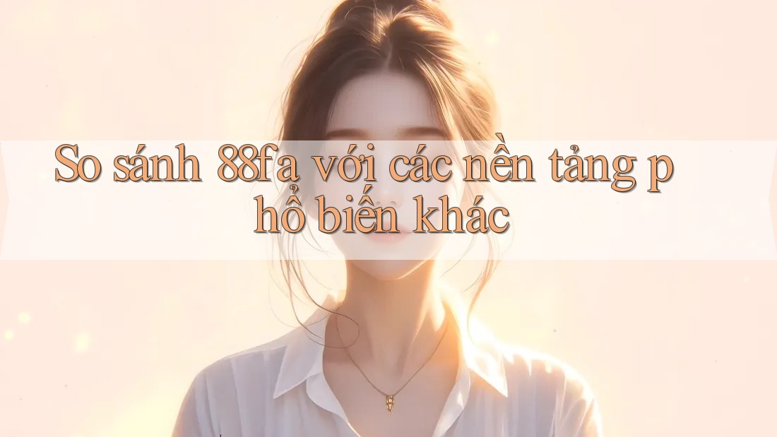 So sánh 88fa với các nền tảng phổ biến khác