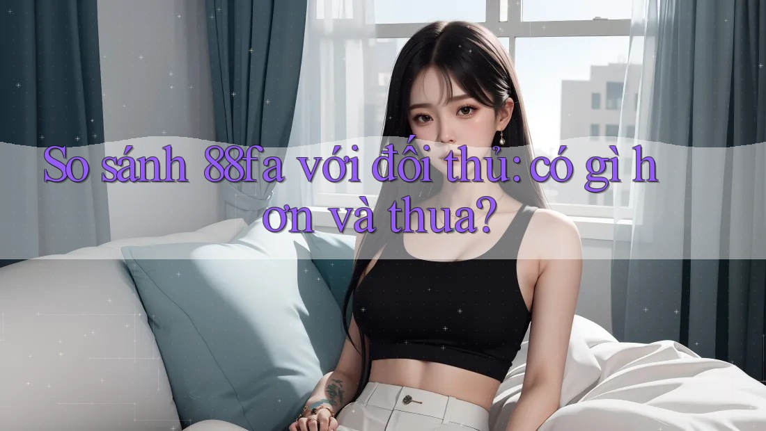 So sánh 88fa với đối thủ: có gì hơn và thua?