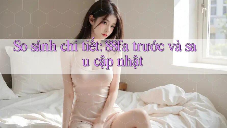 So sánh chi tiết: 88fa trước và sau cập nhật