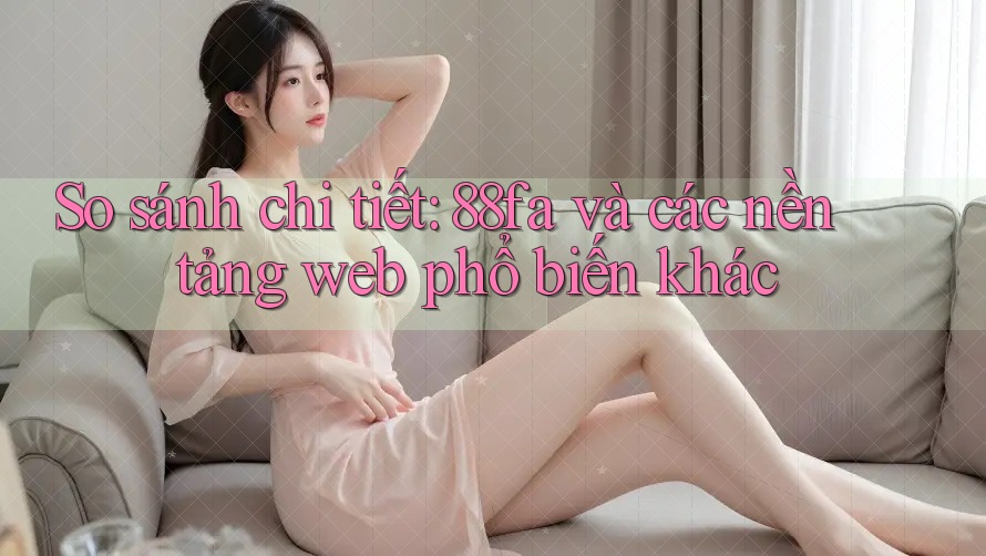 So sánh chi tiết: 88fa và các nền tảng web phổ biến khác So sánh chi tiết: 88fa và các nền tảng web phổ biến khác