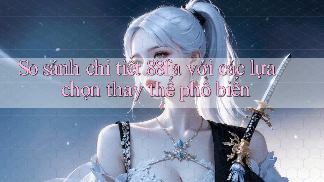 So sánh chi tiết 88fa với các lựa chọn thay thế phổ biến