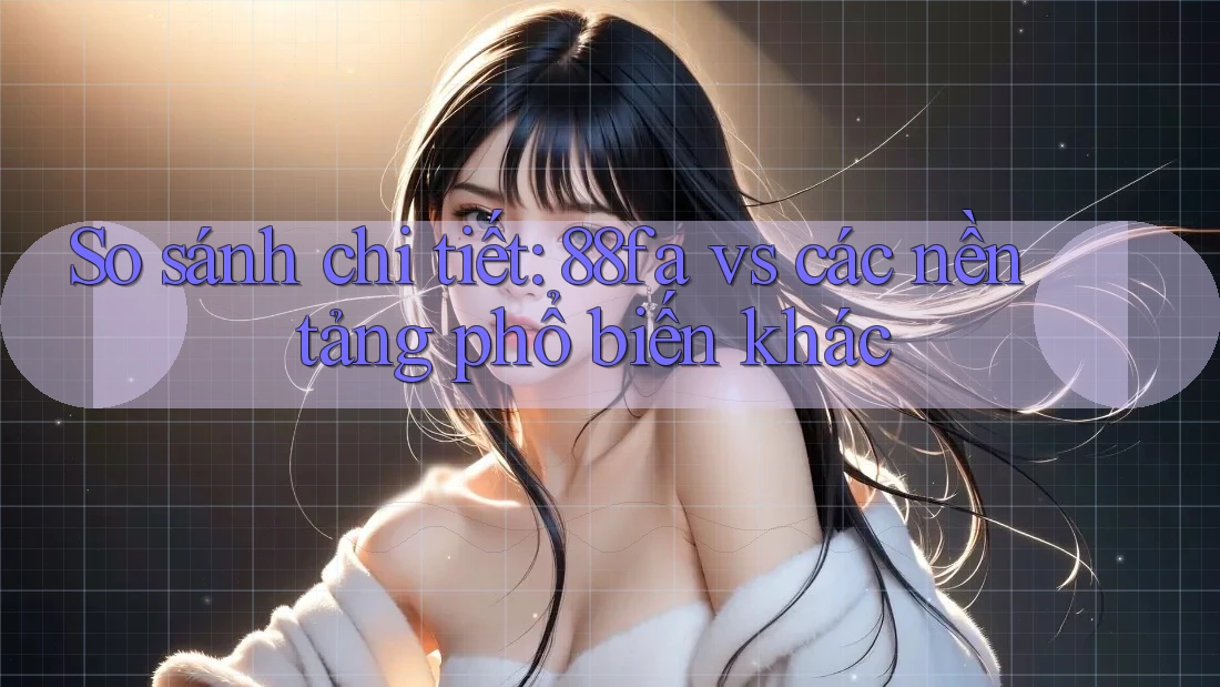 So sánh chi tiết: 88fa vs các nền tảng phổ biến khác