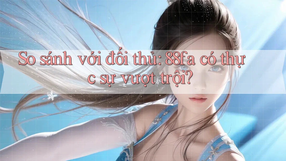 So sánh với đối thủ: 88fa có thực sự vượt trội? So sánh với đối thủ: 88fa có thực sự vượt trội?