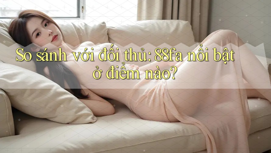 So sánh với đối thủ: 88fa nổi bật ở điểm nào?