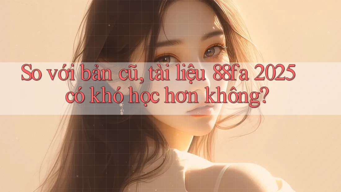 So với bản cũ, tài liệu 88fa 2025 có khó học hơn không?