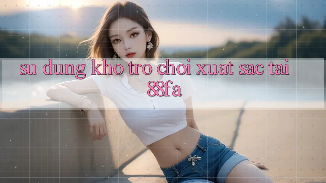 Sử dụng Kho Trò chơi Xuất sắc Tại 88fa