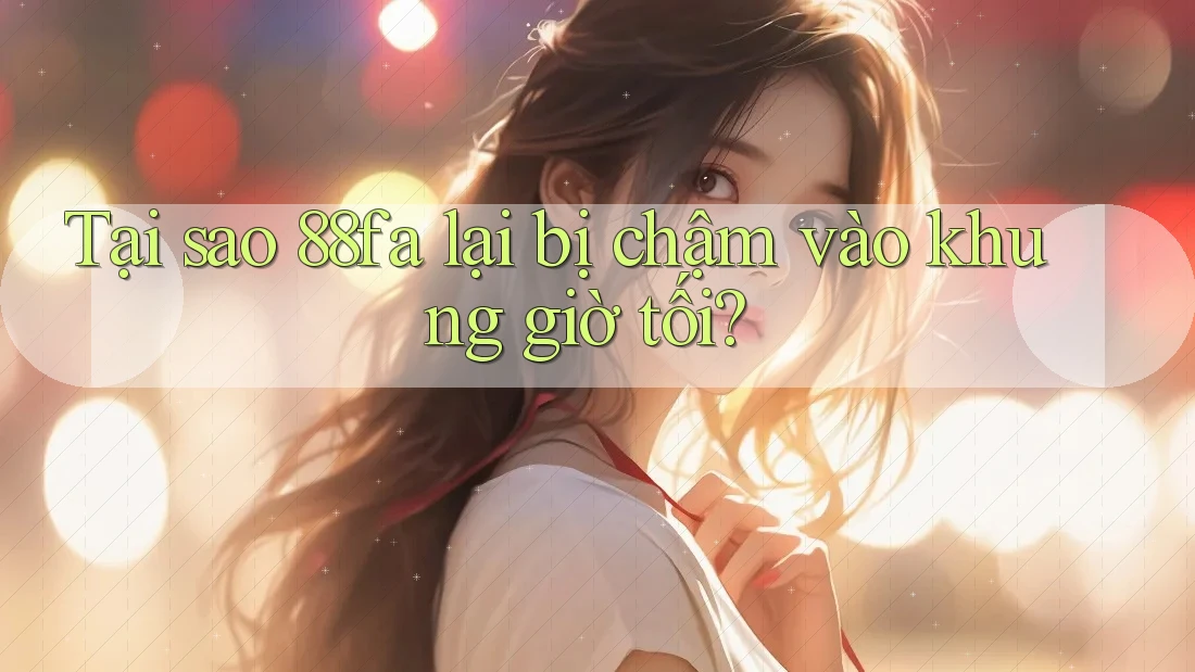 Tại sao 88fa lại bị chậm vào khung giờ tối?