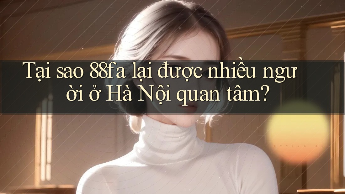 Tại sao 88fa lại được nhiều người ở Hà Nội quan tâm?