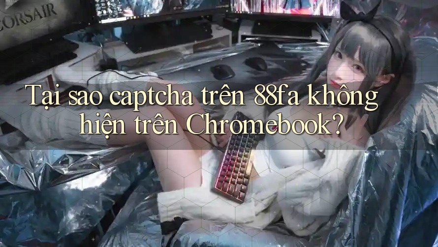 Tại sao captcha trên 88fa không hiện trên Chromebook?