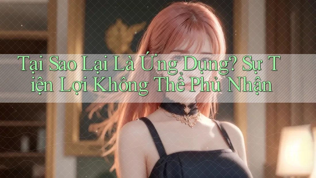 Tại Sao Lại Là Ứng Dụng? Sự Tiện Lợi Không Thể Phủ Nhận