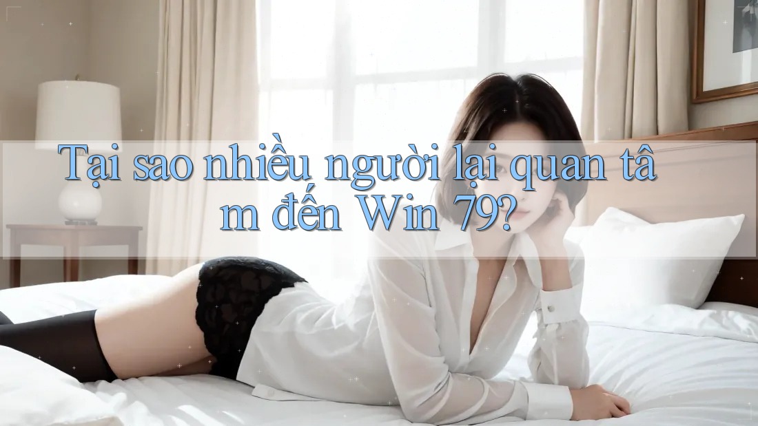Tại sao nhiều người lại quan tâm đến Win 79? Tại sao nhiều người lại quan tâm đến Win 79?