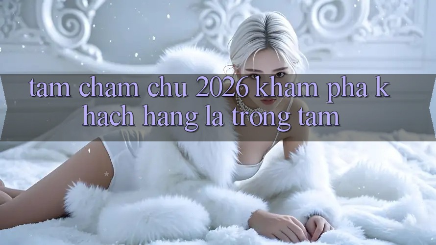Tầm Chăm chú 2026: Khám phá Khách Hàng Là Trọng Tâm