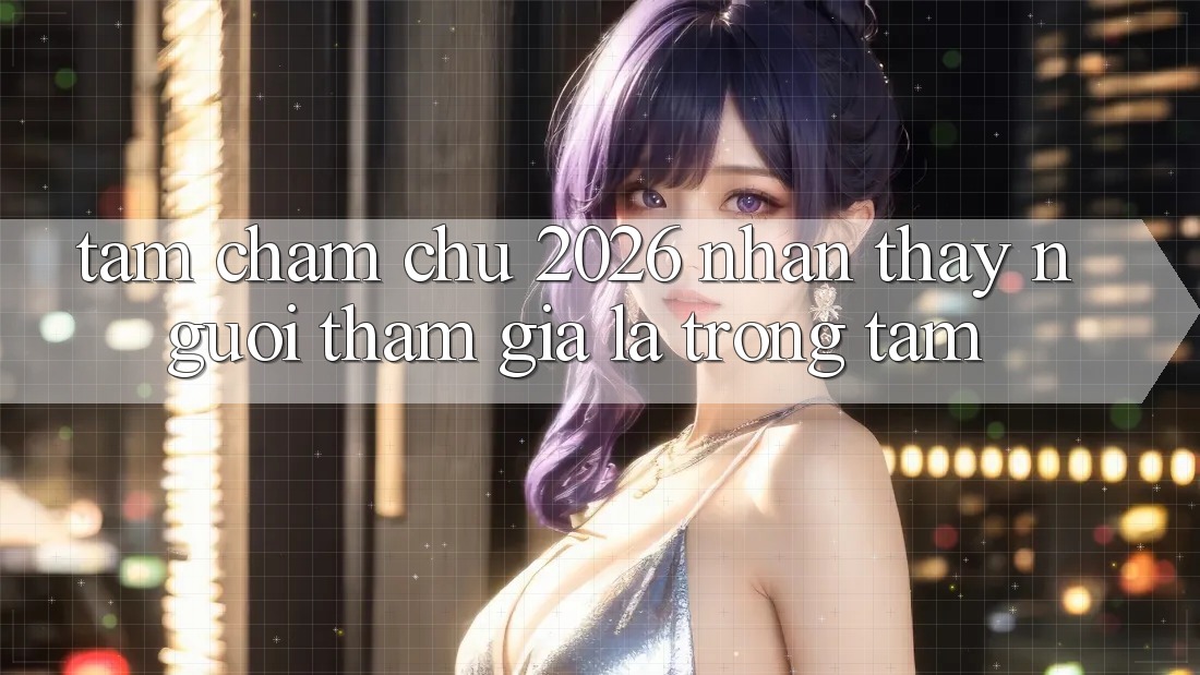 Tầm Chăm chú 2026: Nhận thấy Người tham gia Là Trọng Tâm