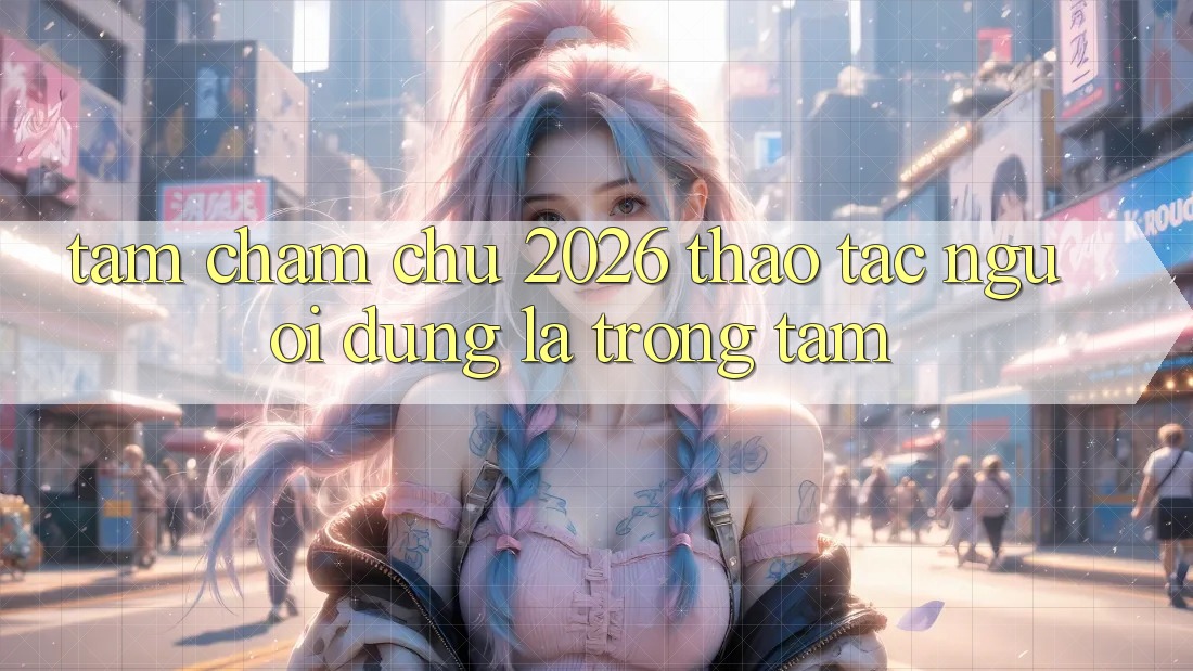 Tầm Chăm chú 2026: Thao tác Người dùng Là Trọng Tâm