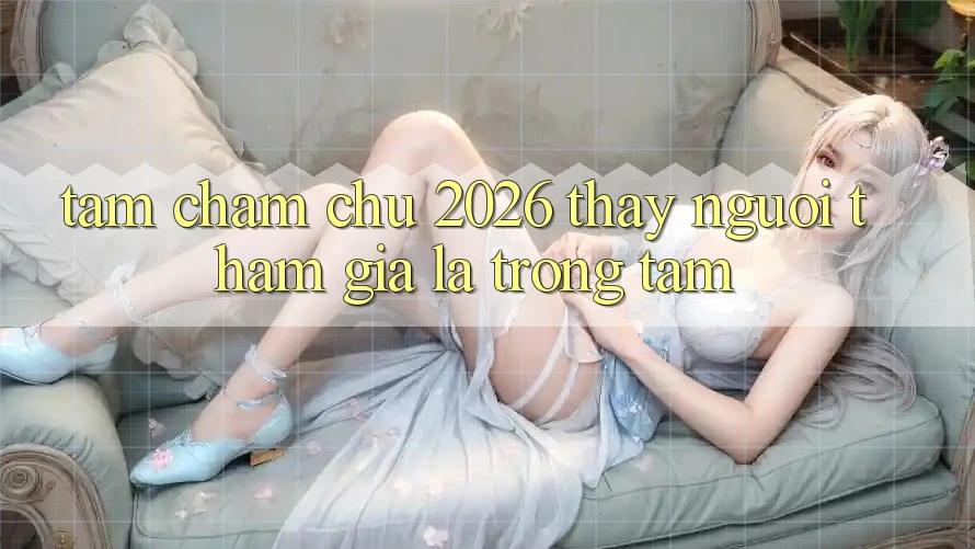 Tầm Chăm chú 2026: Thấy Người tham gia Là Trọng Tâm