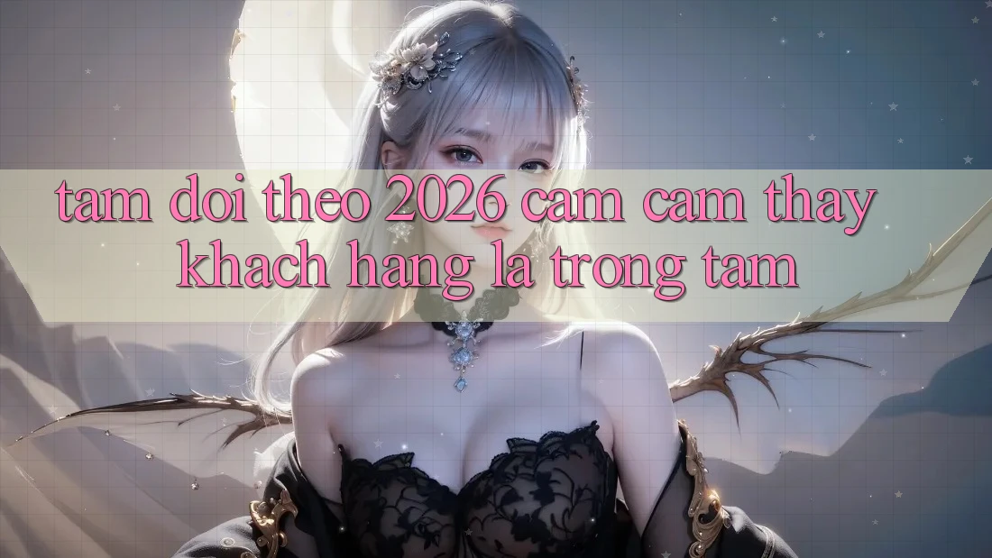 Tầm Dõi theo 2026: Cảm cảm thấy Khách Hàng Là Trọng Tâm