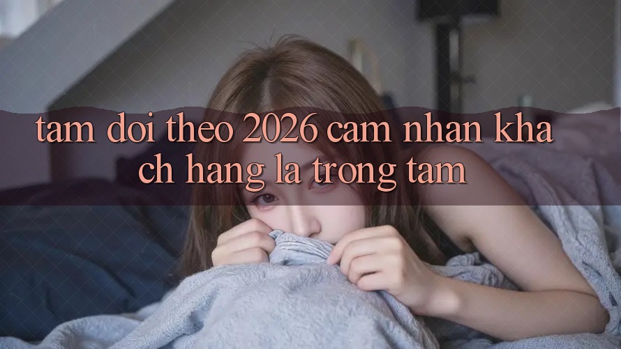 Tầm Dõi theo 2026: Cảm nhận Khách Hàng Là Trọng Tâm