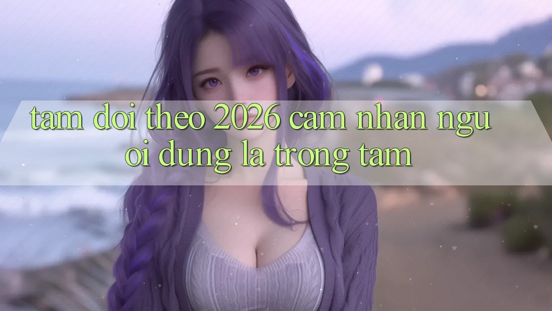 Tầm Dõi theo 2026: Cảm nhận Người dùng Là Trọng Tâm Tầm Dõi theo 2026: Cảm nhận Người dùng Là Trọng Tâm