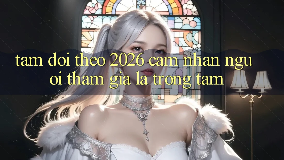 Tầm Dõi theo 2026: Cảm nhận Người tham gia Là Trọng Tâm