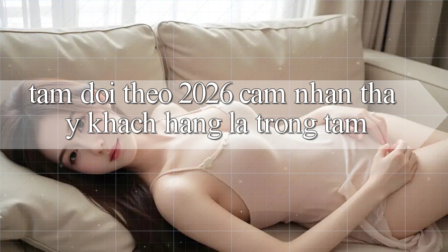 Tầm Dõi theo 2026: Cảm nhận thấy Khách Hàng Là Trọng Tâm