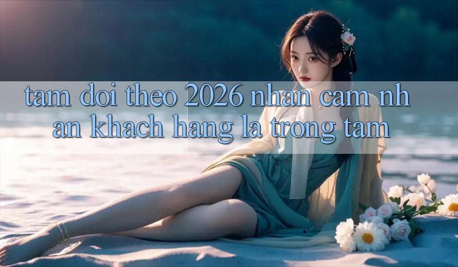 Tầm Dõi theo 2026: Nhận cảm nhận Khách Hàng Là Trọng Tâm