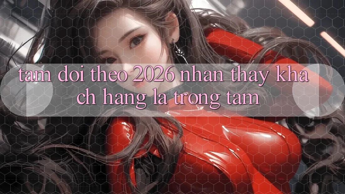 Tầm Dõi theo 2026: Nhận thấy Khách Hàng Là Trọng Tâm