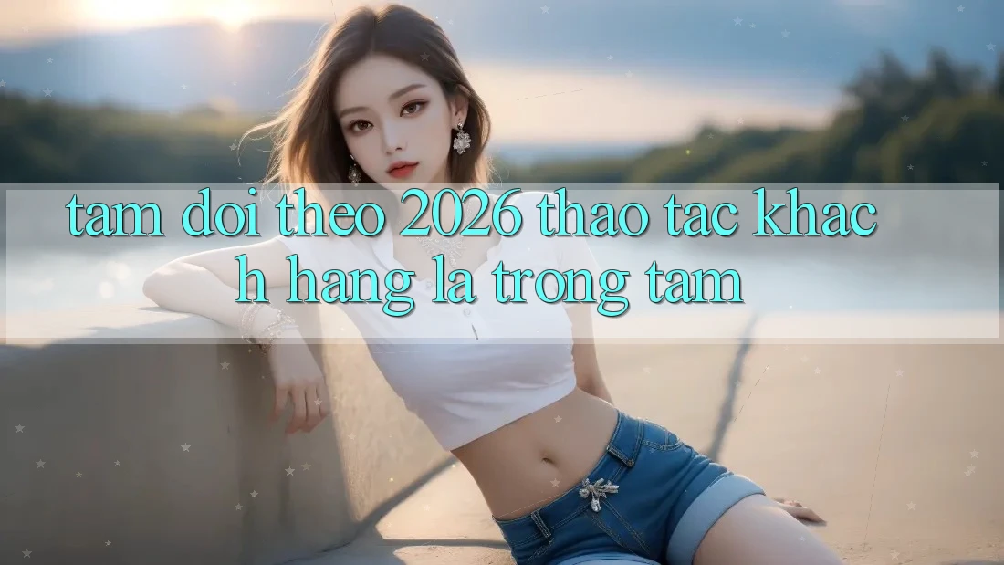 Tầm Dõi theo 2026: Thao tác Khách Hàng Là Trọng Tâm
