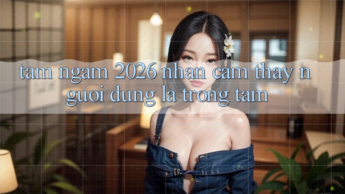 Tầm Ngắm 2026: Nhận cảm thấy Người dùng Là Trọng Tâm