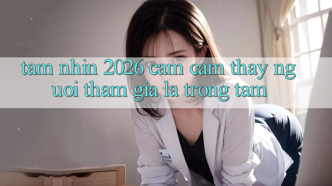 Tầm Nhìn 2026: Cảm cảm thấy Người tham gia Là Trọng Tâm