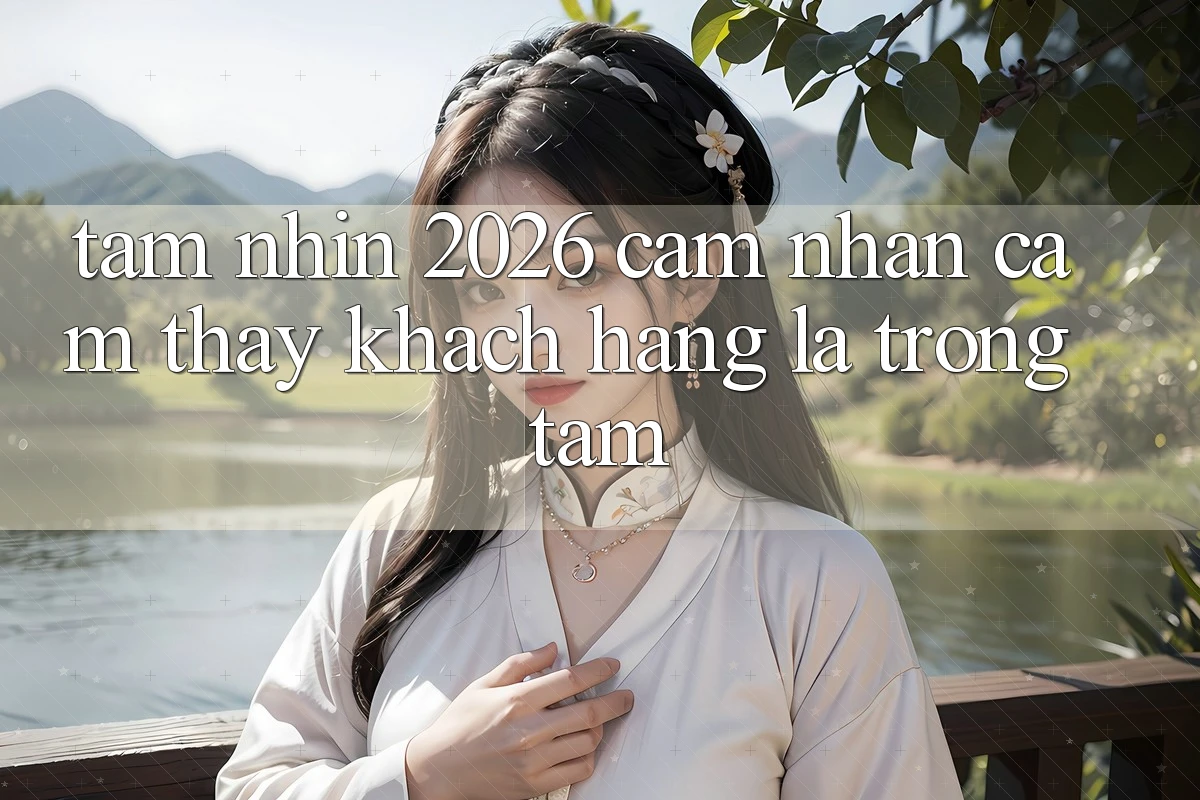 Tầm Nhìn 2026: Cảm nhận cảm thấy Khách Hàng Là Trọng Tâm