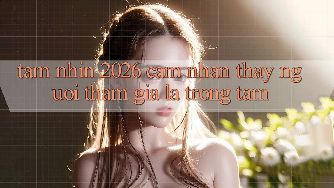Tầm Nhìn 2026: Cảm nhận thấy Người tham gia Là Trọng Tâm