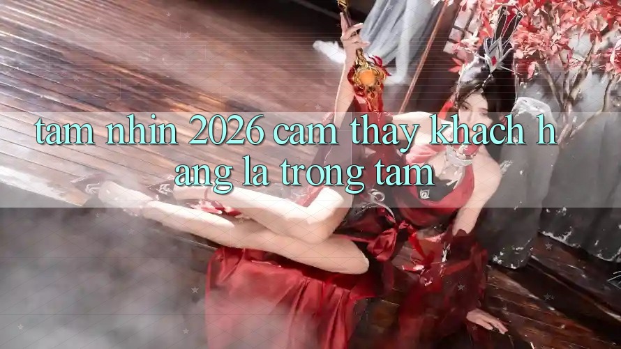 Tầm Nhìn 2026: Cảm thấy Khách Hàng Là Trọng Tâm