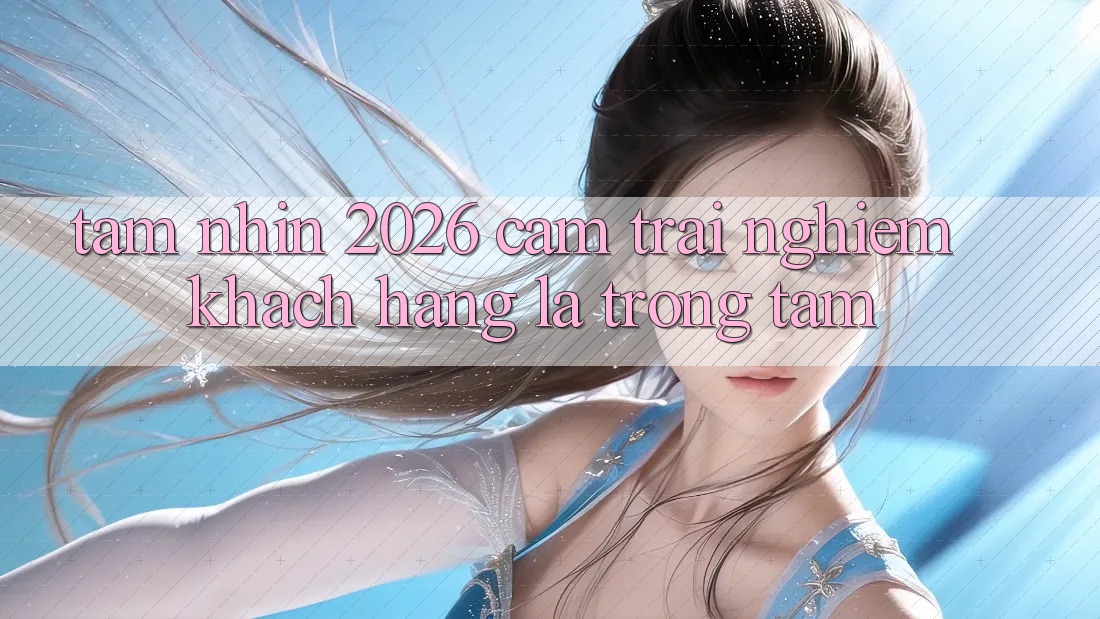 Tầm Nhìn 2026: Cảm trải nghiệm Khách Hàng Là Trọng Tâm